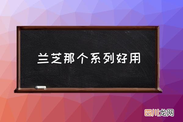 兰芝那个系列好用,兰芝补水效果怎样？