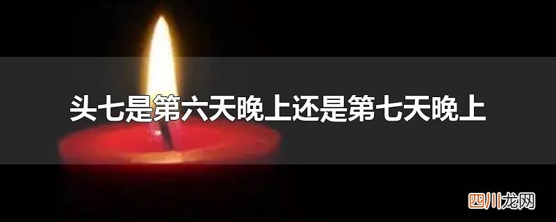 头七是第六天晚上还是第七天晚上