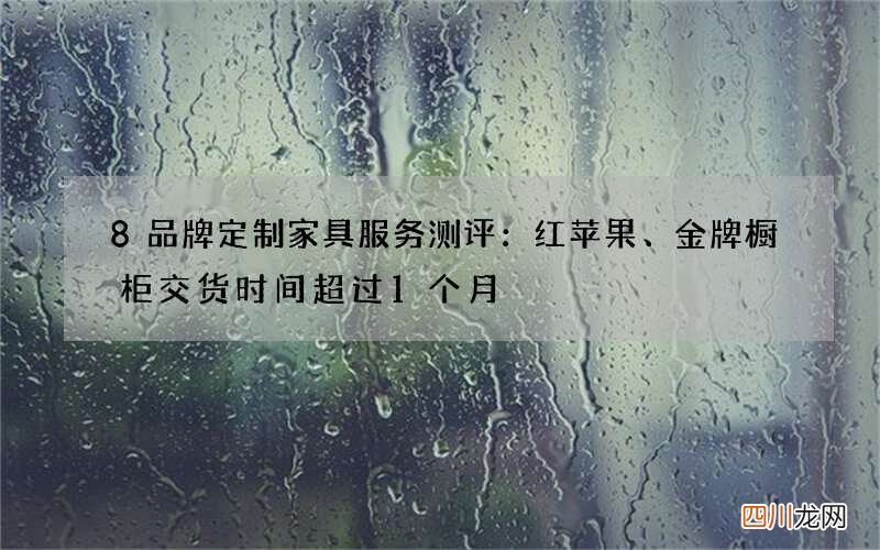 8品牌定制家具服务测评：红苹果、金牌橱柜交货时间超过1个月
