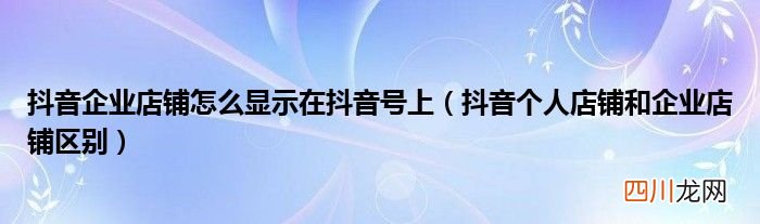 抖音个人店铺和企业店铺区别 抖音企业店铺怎么显示在抖音号上