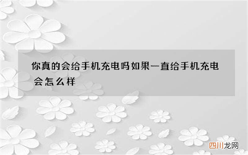 你真的会给手机充电吗 如果一直给手机充电会怎么样