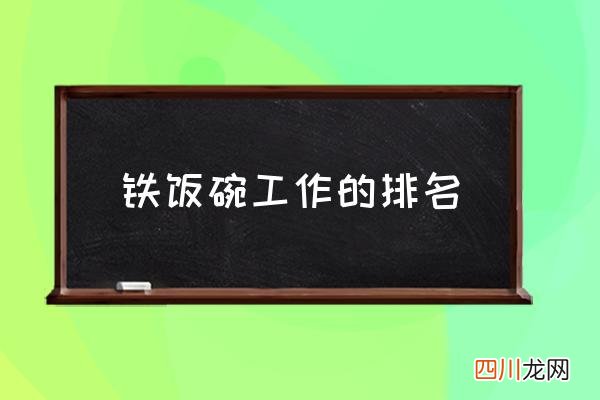 铁饭碗工作的排名,有哪些工作是铁饭碗？