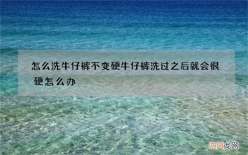 怎么洗牛仔裤不变硬 牛仔裤洗过之后就会很硬怎么办