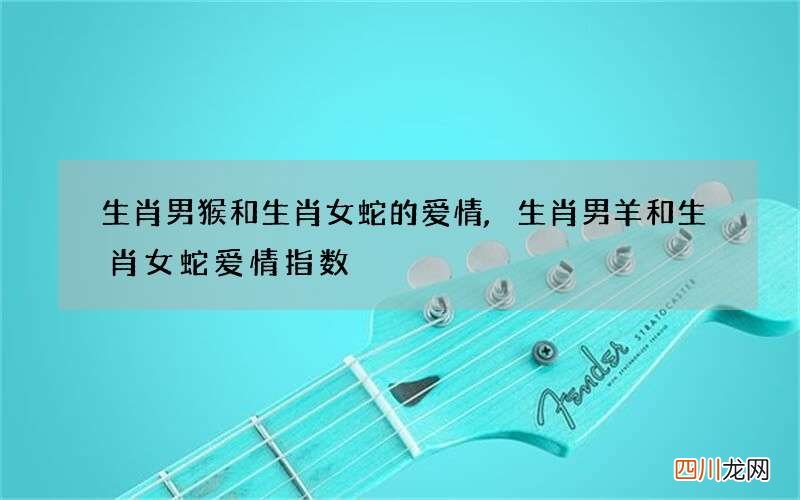 生肖男猴和生肖女蛇的爱情,生肖男羊和生肖女蛇爱情指数