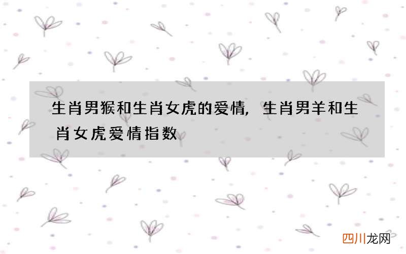 生肖男猴和生肖女虎的爱情,生肖男羊和生肖女虎爱情指数