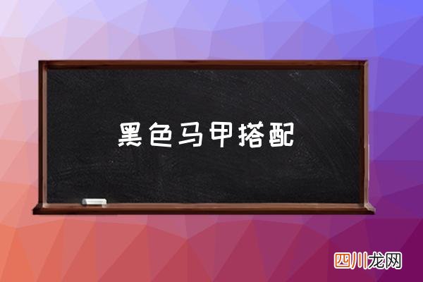 黑色马甲搭配,马甲怎么搭配？