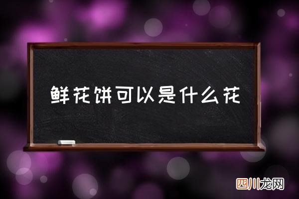 鲜花饼可以是什么花,鲜花饼鲜花种法？