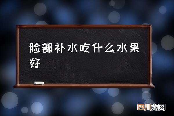 脸部补水吃什么水果好,什么水果补水？
