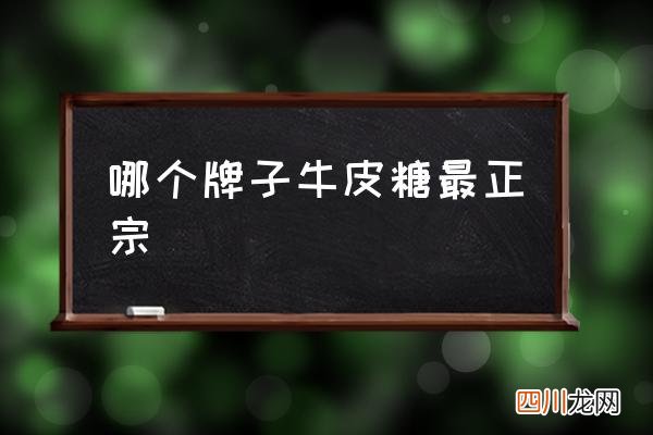 哪个牌子牛皮糖最正宗,扬州牛皮糖哪里最正宗？