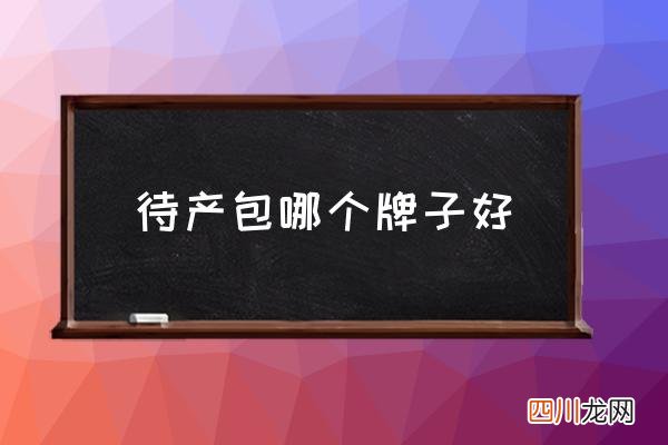 待产包哪个牌子好,孕妇待产包哪个牌子好？为什么？