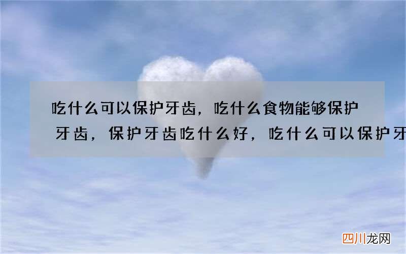 吃什么可以保护牙齿，吃什么食物能够保护牙齿，保护牙齿吃什么好，吃什么可以保护牙齿