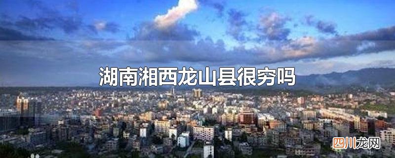 湖南湘西龙山县很穷吗