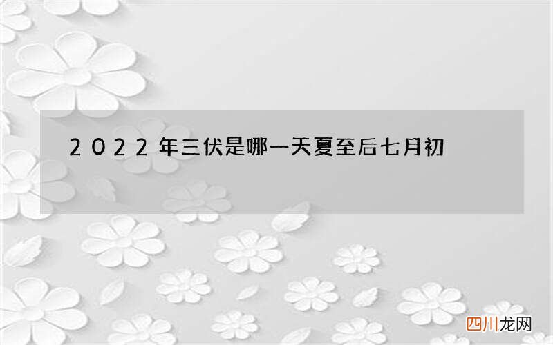 2022年三伏是哪一天 夏至后七月初
