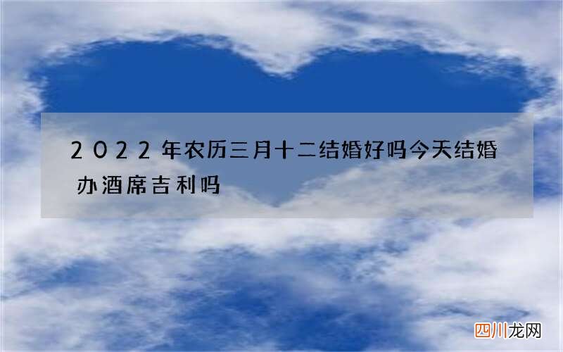 2022年农历三月十二结婚好吗 今天结婚办酒席吉利吗