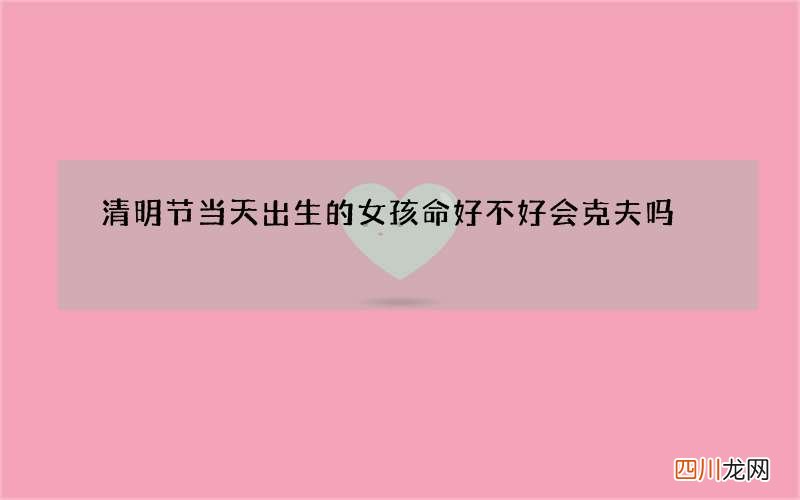 清明节当天出生的女孩命好不好 会克夫吗