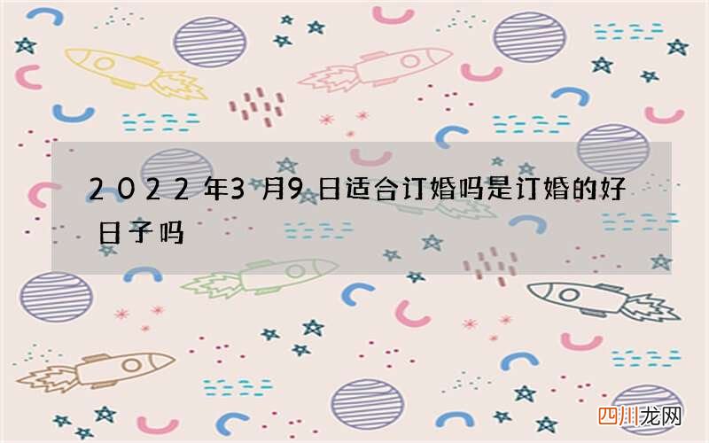 2022年3月9日适合订婚吗 是订婚的好日子吗