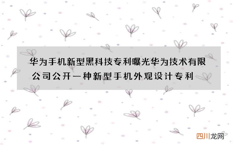华为手机新型黑科技专利曝光 华为技术有限公司公开一种新型手机外观设计专利
