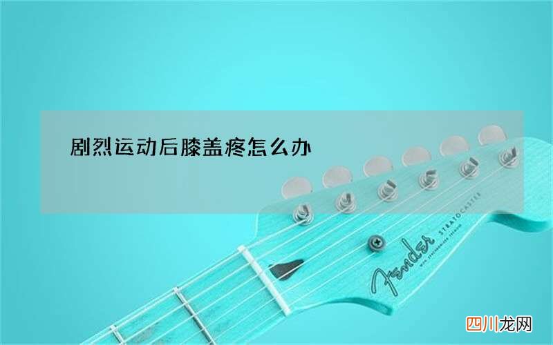 剧烈运动后膝盖疼怎么办