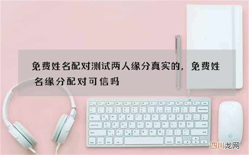 免费姓名配对测试两人缘分真实的，免费姓名缘分配对可信吗