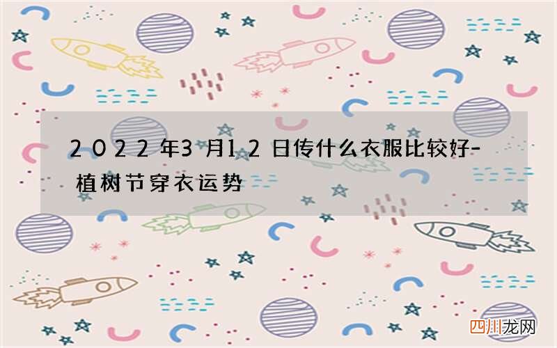 2022年3月12日传什么衣服比较好-植树节穿衣运势