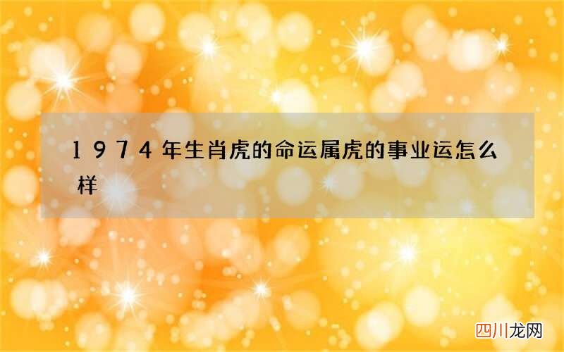 1974年生肖虎的命运 属虎的事业运怎么样