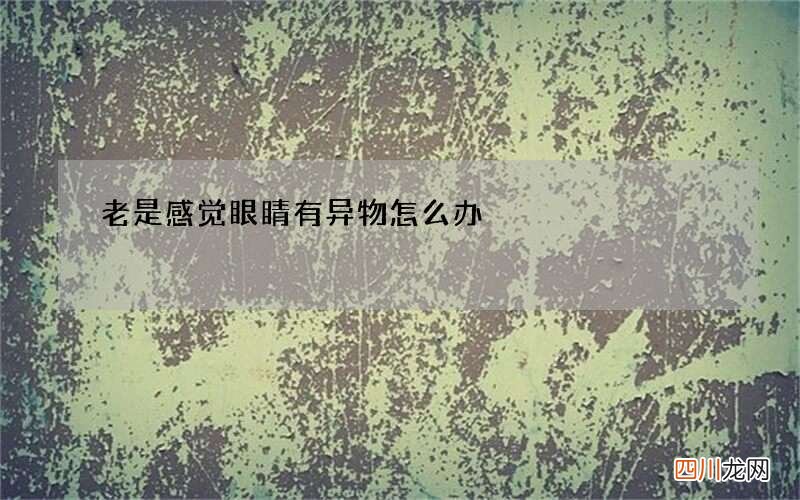 老是感觉眼睛有异物怎么办