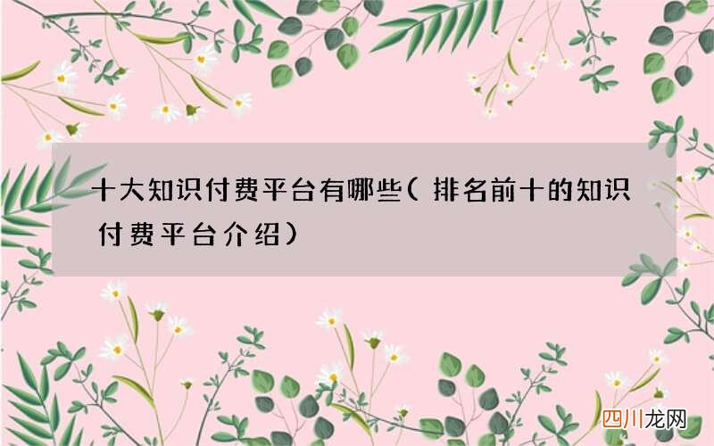 排名前十的知识付费平台介绍 十大知识付费平台有哪些