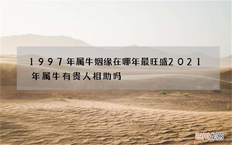 1997年属牛姻缘在哪年最旺盛 2021年属牛有贵人相助吗