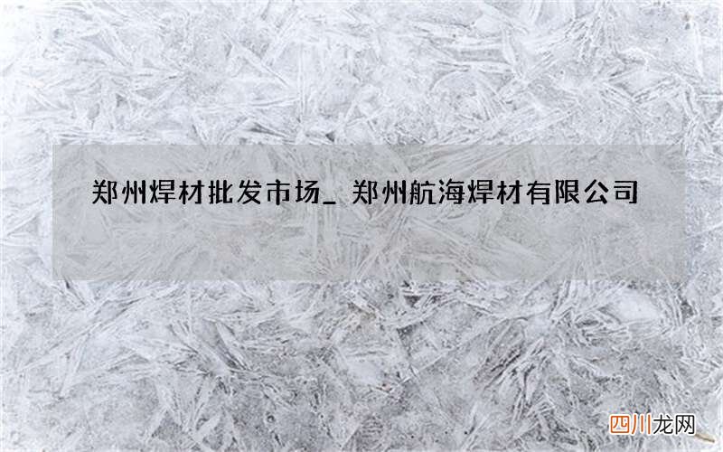 郑州焊材批发市场_郑州航海焊材有限公司