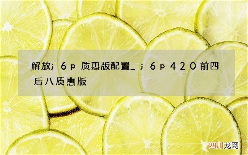 解放j6p质惠版配置_j6p420前四后八质惠版
