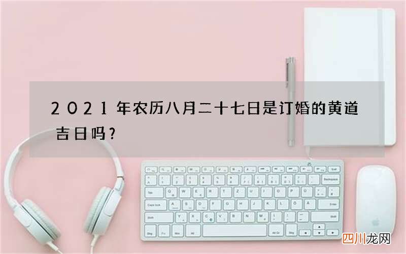2021年农历八月二十七日是订婚的黄道吉日吗？
