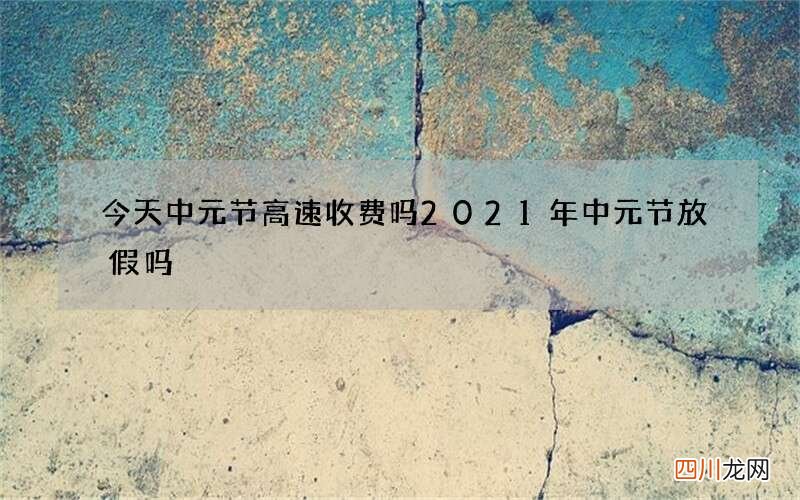 今天中元节高速收费吗 2021年中元节放假吗