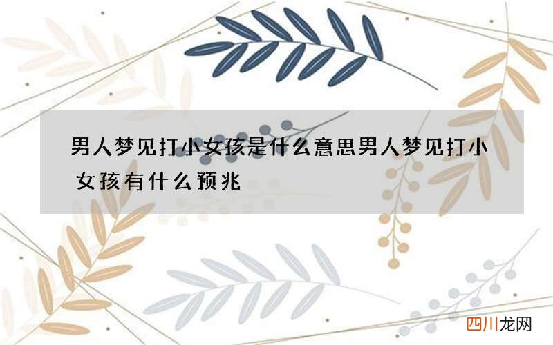 男人梦见打小女孩是什么意思 男人梦见打小女孩有什么预兆