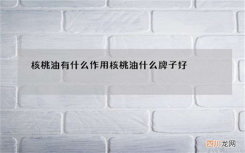 核桃油有什么作用核桃油什么牌子好