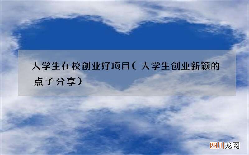 大学生创业新颖的点子分享 大学生在校创业好项目