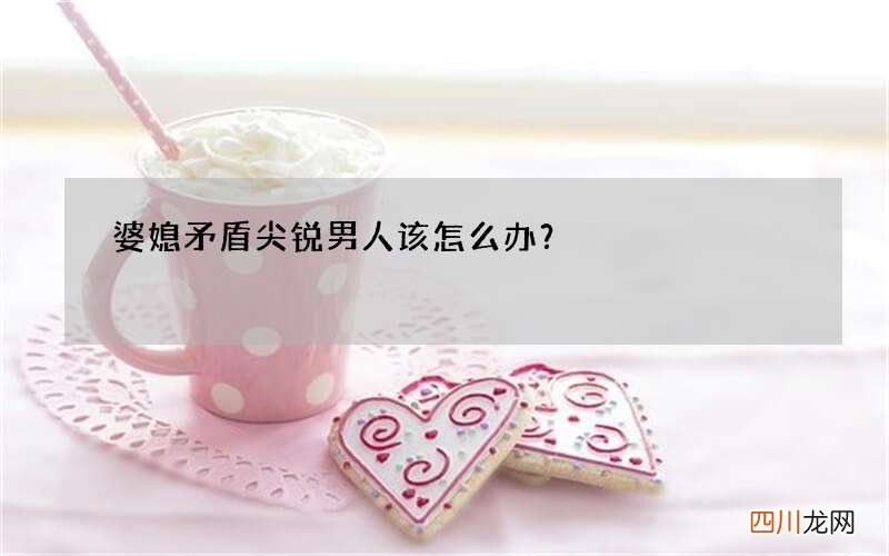 婆媳矛盾尖锐 男人该怎么办？