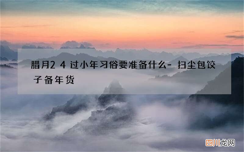 腊月24过小年习俗要准备什么-扫尘包饺子备年货