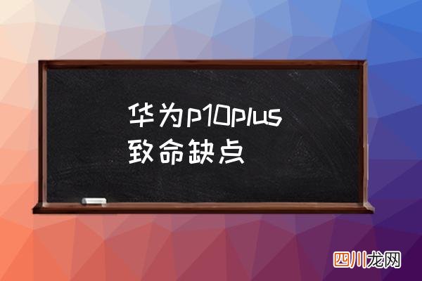 华为p10plus致命缺点 p10和p10plus区别？