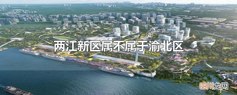 两江新区属不属于渝北区