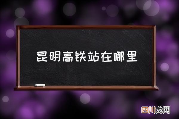 昆明高铁站在哪里 昆明高铁站点？