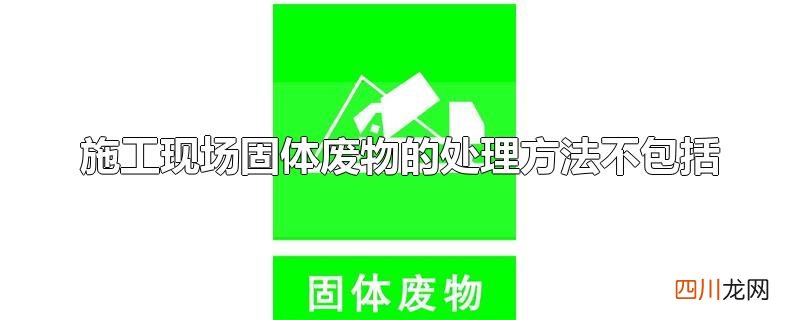 施工现场固体废物的处理方法不包括