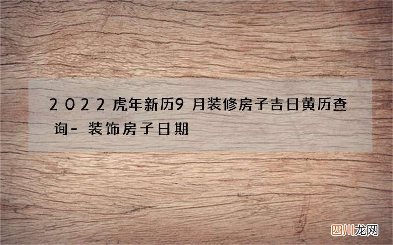 2022虎年新历9月装修房子吉日黄历查询-装饰房子日期