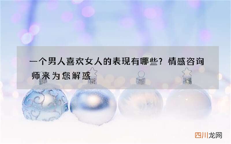 一个男人喜欢女人的表现有哪些？情感咨询师来为您解惑