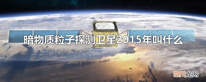 暗物质粒子探测卫星2015年叫什么