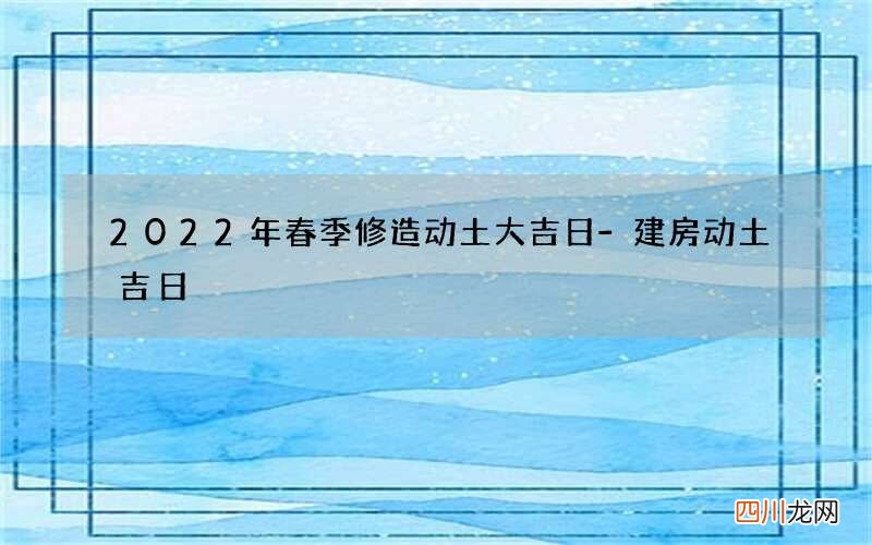 2022年春季修造动土大吉日-建房动土吉日