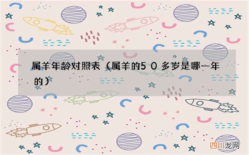 属羊的50多岁是哪一年的 属羊年龄对照表