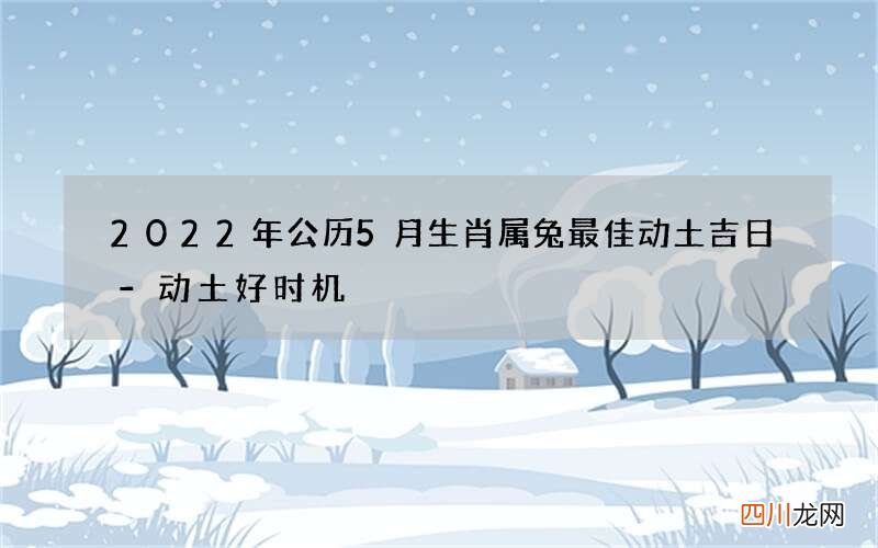 2022年公历5月生肖属兔最佳动土吉日-动土好时机