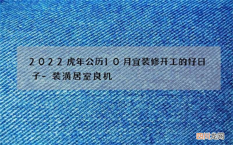 2022虎年公历10月宜装修开工的好日子-装潢居室良机