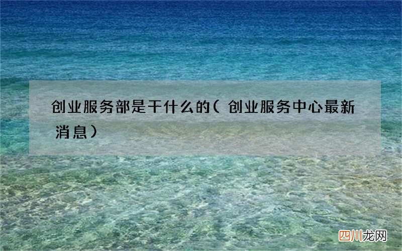 创业服务中心最新消息 创业服务部是干什么的