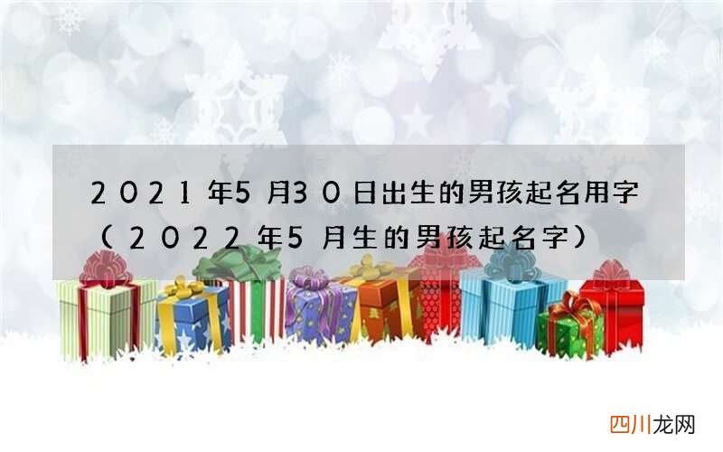 2022年5月生的男孩起名字 2021年5月30日出生的男孩起名用字